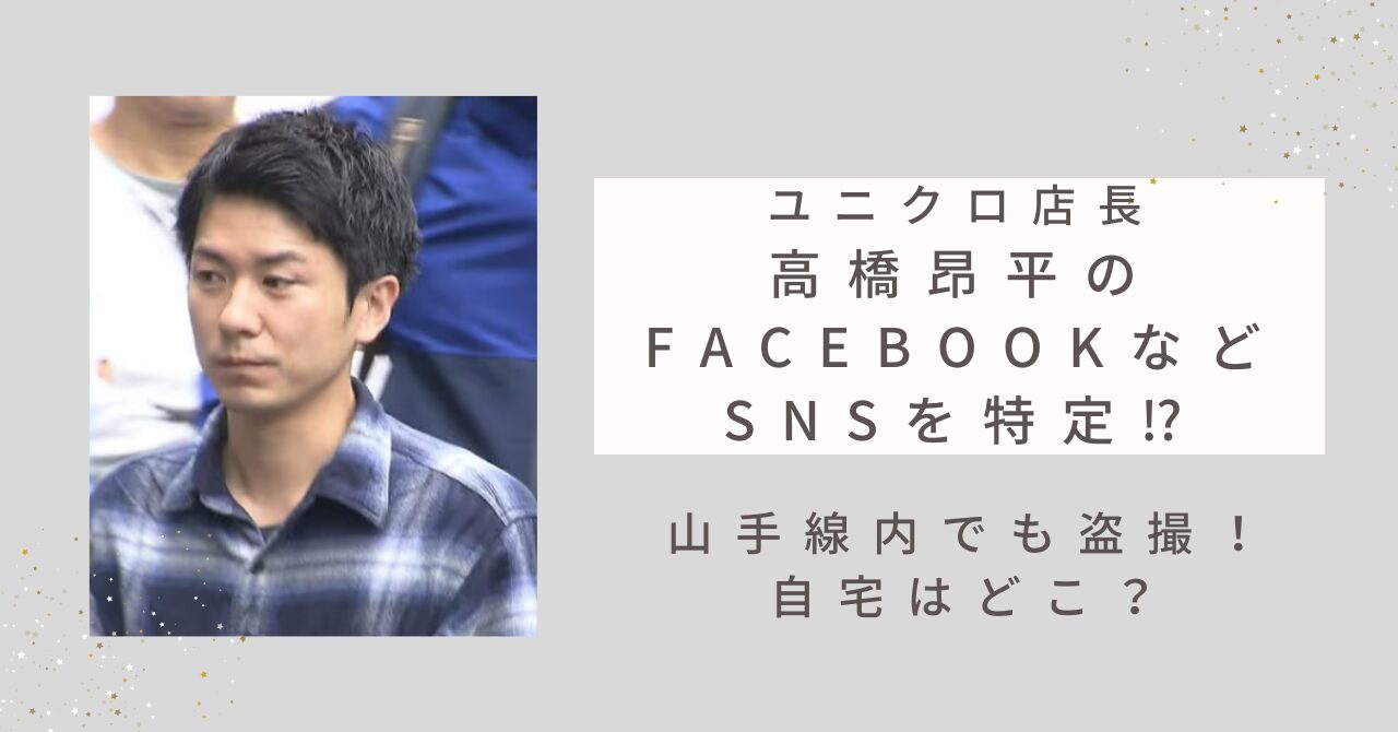 ユニクロ店長・高橋昂平のFacebookなどSNSを特定⁉山手線内でも盗撮で自宅はどこ？